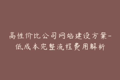 高性价比公司网站建设方案-低成本完整流程费用解析