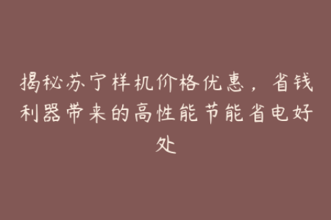 揭秘苏宁样机价格优惠，省钱利器带来的高性能节能省电好处