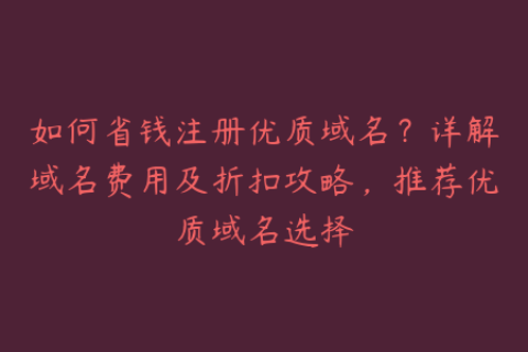 如何省钱注册优质域名？详解域名费用及折扣攻略，推荐优质域名选择