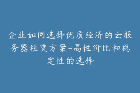 企业如何选择优质经济的云服务器租赁方案-高性价比和稳定性的选择