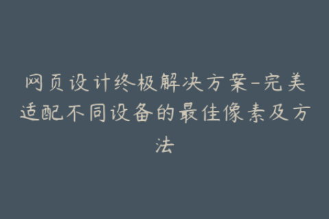 网页设计终极解决方案-完美适配不同设备的最佳像素及方法