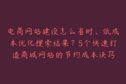 电商网站建设怎么省时、低成本优化搜索结果？5个快速打造商城网站的节约成本诀窍