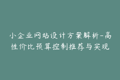 小企业网站设计方案解析-高性价比预算控制推荐与实现
