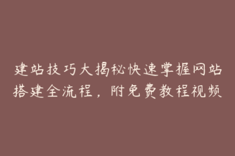 建站技巧大揭秘快速掌握网站搭建全流程，附免费教程视频