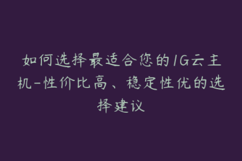 如何选择最适合您的1G云主机-性价比高、稳定性优的选择建议
