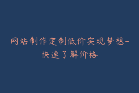 网站制作定制低价实现梦想-快速了解价格