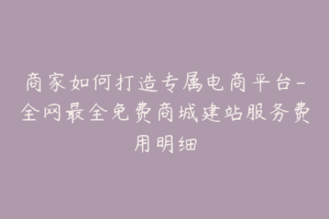 商家如何打造专属电商平台-全网最全免费商城建站服务费用明细