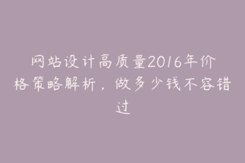 网站设计高质量2016年价格策略解析，做多少钱不容错过