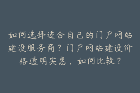 如何选择适合自己的门户网站建设服务商？门户网站建设价格透明实惠，如何比较？
