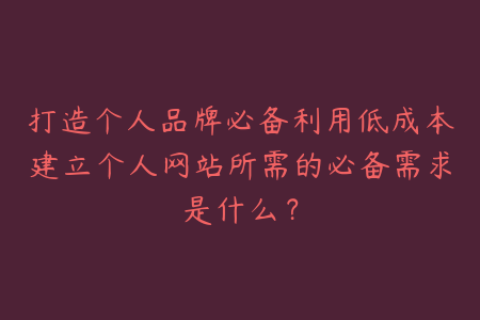 打造个人品牌必备利用低成本建立个人网站所需的必备需求是什么？