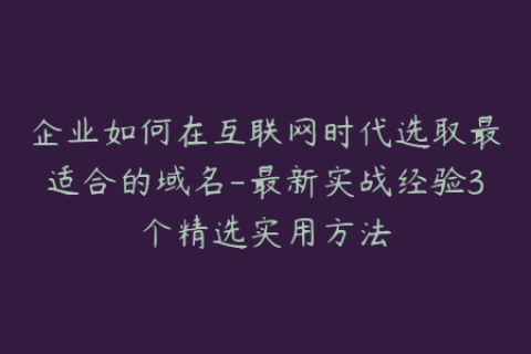 企业如何在互联网时代选取最适合的域名-最新实战经验3个精选实用方法
