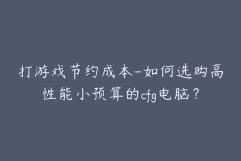 打游戏节约成本-如何选购高性能小预算的cfg电脑？