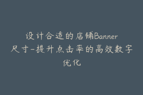 设计合适的店铺Banner尺寸-提升点击率的高效数字优化