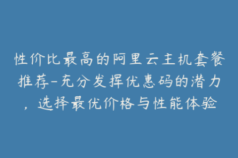 性价比最高的阿里云主机套餐推荐-充分发挥优惠码的潜力，选择最优价格与性能体验