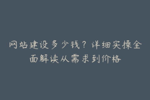 网站建设多少钱？详细实操全面解读从需求到价格