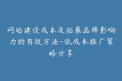 网站建设成本及拓展品牌影响力的有效方法-低成本推广策略分享
