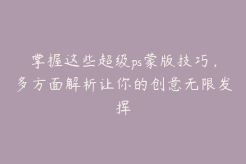 掌握这些超级ps蒙版技巧，多方面解析让你的创意无限发挥