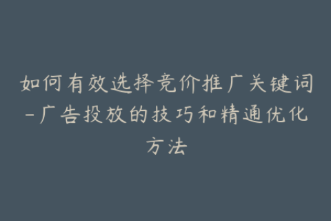 如何有效选择竞价推广关键词-广告投放的技巧和精通优化方法