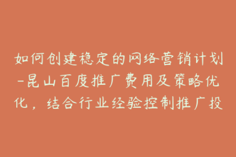 如何创建稳定的网络营销计划-昆山百度推广费用及策略优化，结合行业经验控制推广投入