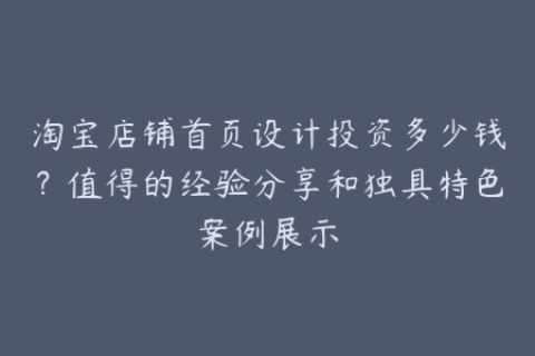 淘宝店铺首页设计投资多少钱？值得的经验分享和独具特色案例展示