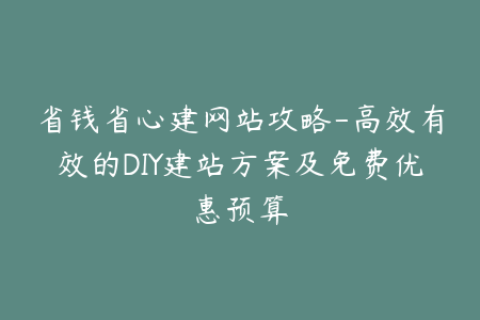 省钱省心建网站攻略-高效有效的DIY建站方案及免费优惠预算