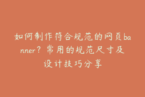 如何制作符合规范的网页banner？常用的规范尺寸及设计技巧分享