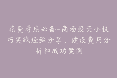花费考虑必备-商场投资小技巧实践经验分享，建设费用分析和成功案例
