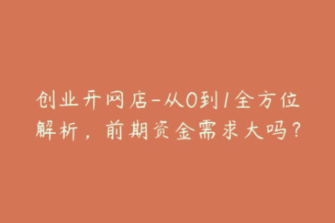 创业开网店-从0到1全方位解析，前期资金需求大吗？