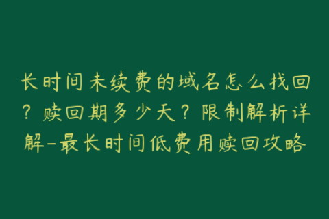 长时间未续费的域名怎么找回？赎回期多少天？限制解析详解-最长时间低费用赎回攻略