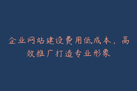 企业网站建设费用低成本，高效推广打造专业形象