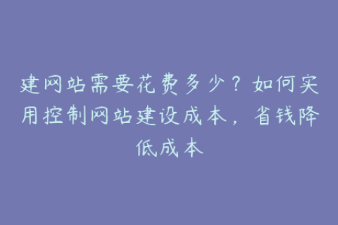 建网站需要花费多少？如何实用控制网站建设成本，省钱降低成本