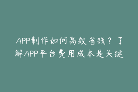 APP制作如何高效省钱？了解APP平台费用成本是关键