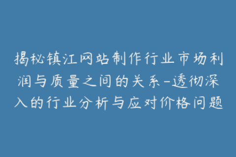 揭秘镇江网站制作行业市场利润与质量之间的关系-透彻深入的行业分析与应对价格问题的经验分享