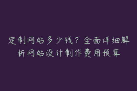 定制网站多少钱？全面详细解析网站设计制作费用预算