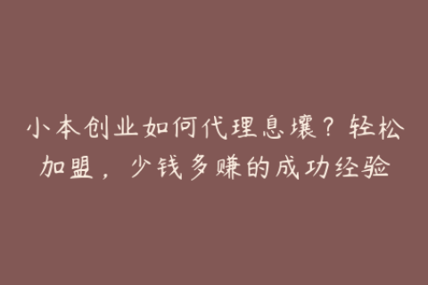 小本创业如何代理息壤？轻松加盟，少钱多赚的成功经验