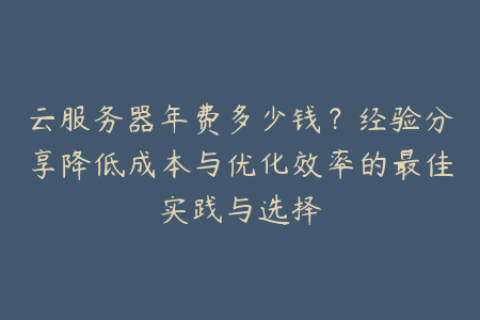 云服务器年费多少钱？经验分享降低成本与优化效率的最佳实践与选择