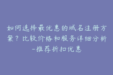 如何选择最优惠的域名注册方案？比较价格和服务详细分析-推荐折扣优惠