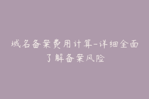 域名备案费用计算-详细全面了解备案风险