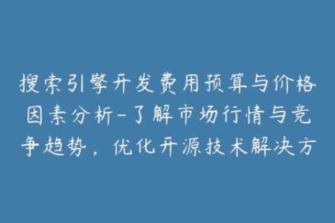 搜索引擎开发费用预算与价格因素分析-了解市场行情与竞争趋势，优化开源技术解决方案
