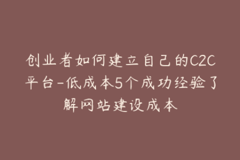 创业者如何建立自己的C2C平台-低成本5个成功经验了解网站建设成本