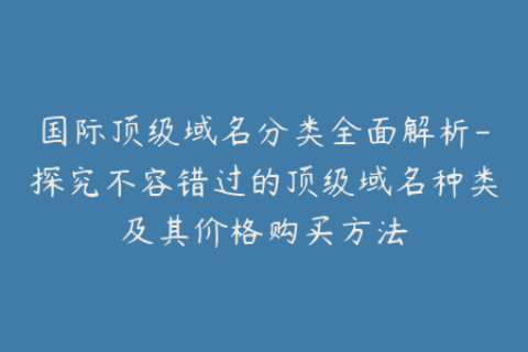 国际顶级域名分类全面解析-探究不容错过的顶级域名种类及其价格购买方法