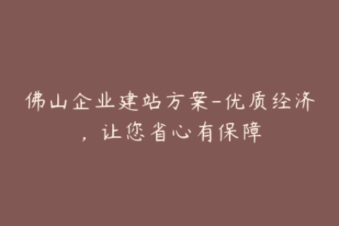 佛山企业建站方案-优质经济，让您省心有保障