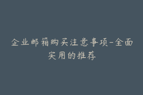 企业邮箱购买注意事项-全面实用的推荐