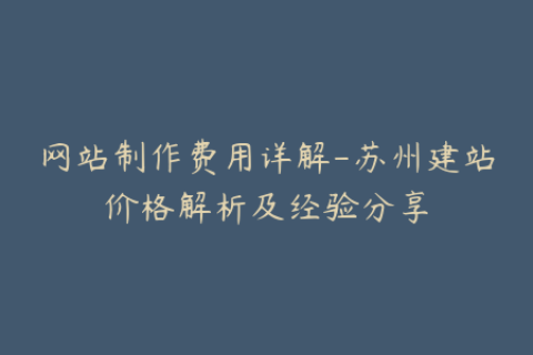 网站制作费用详解-苏州建站价格解析及经验分享