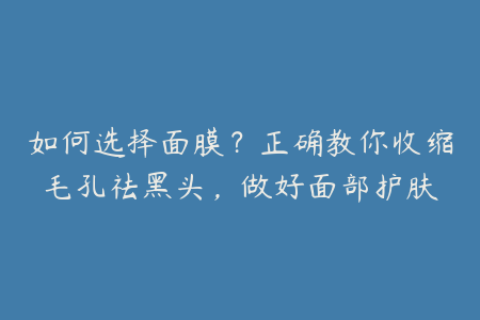 如何选择面膜？正确教你收缩毛孔祛黑头，做好面部护肤