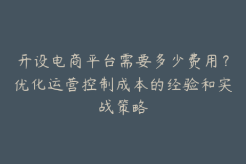 开设电商平台需要多少费用？优化运营控制成本的经验和实战策略