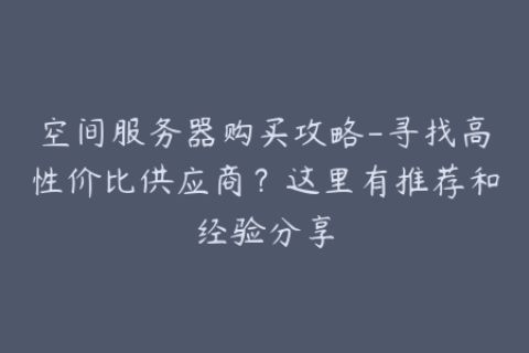 空间服务器购买攻略-寻找高性价比供应商？这里有推荐和经验分享