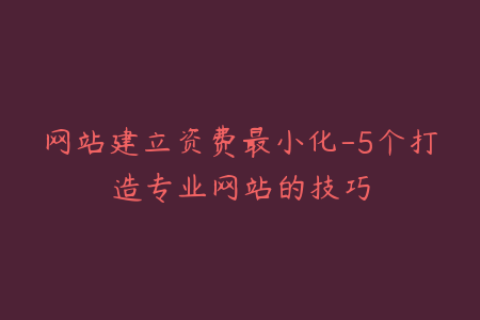 网站建立资费最小化-5个打造专业网站的技巧