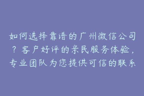 如何选择靠谱的广州微信公司？客户好评的亲民服务体验，专业团队为您提供可信的联系方式