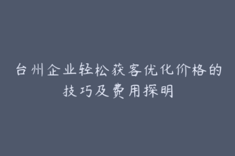 台州企业轻松获客优化价格的技巧及费用探明